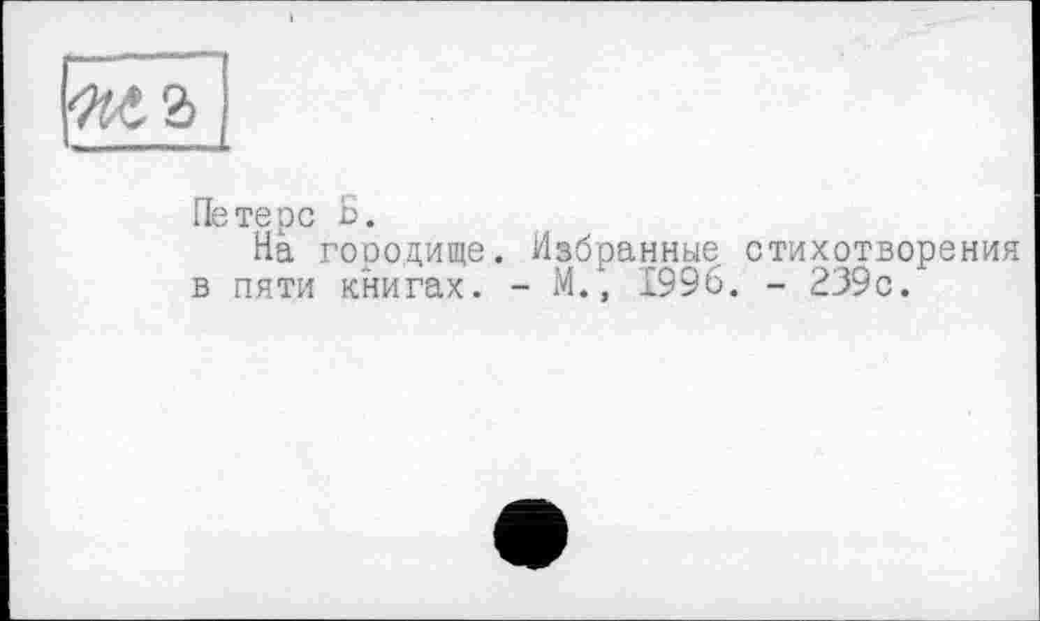 ﻿Петерс Б.
На городище. Избранные стихотворе в пяти книгах. - М.‘, 1996. - 239с.